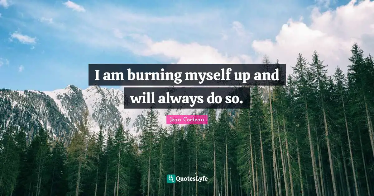 I am burning myself up and will always do so.