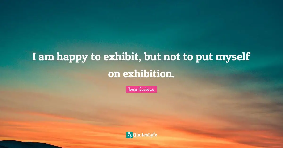 I am happy to exhibit, but not to put myself on exhibition.