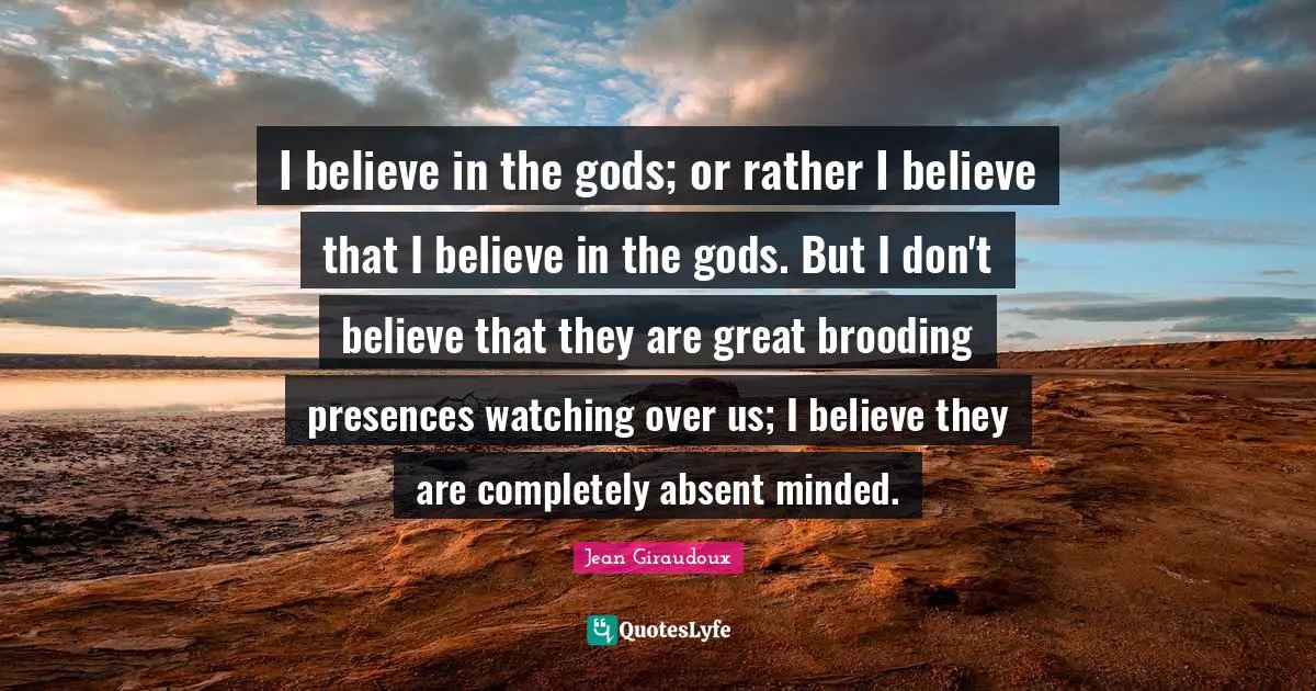 Absent Quotes: "I believe in the gods; or rather I believe that I believe in the gods. But I don't believe that they are great brooding presences watching over us; I believe they are completely absent minded."