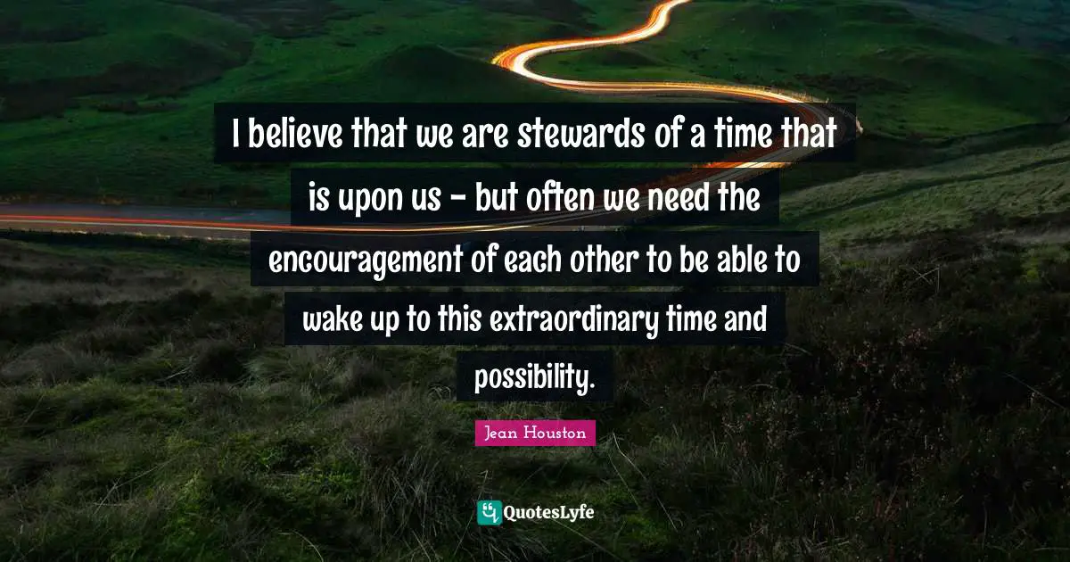 Stewards Quotes: "I believe that we are stewards of a time that is upon us - but often we need the encouragement of each other to be able to wake up to this extraordinary time and possibility."
