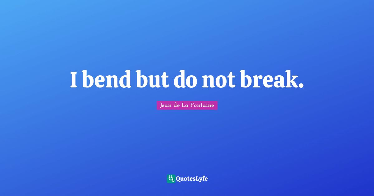 I bend but do not break.