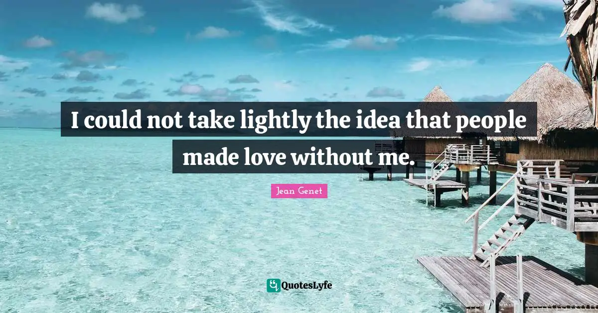 I could not take lightly the idea that people made love without me.