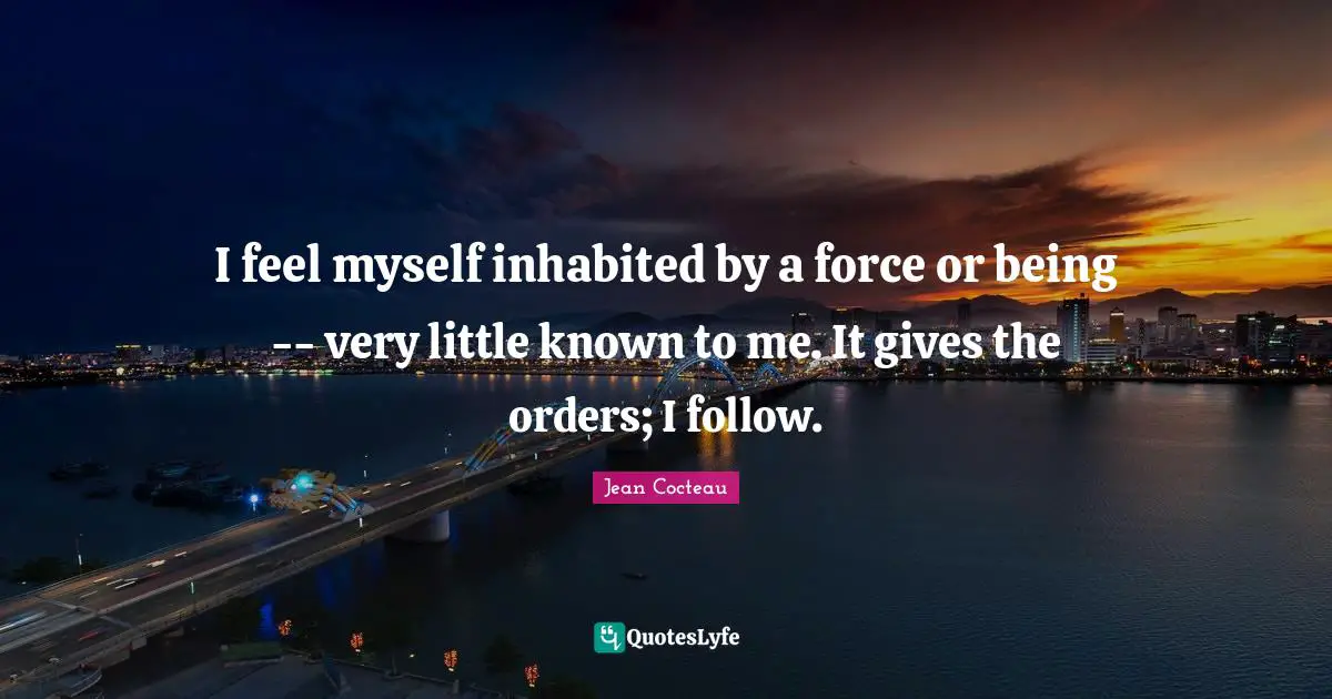 I feel myself inhabited by a force or being -- very little known to me. It gives the orders; I follow.
