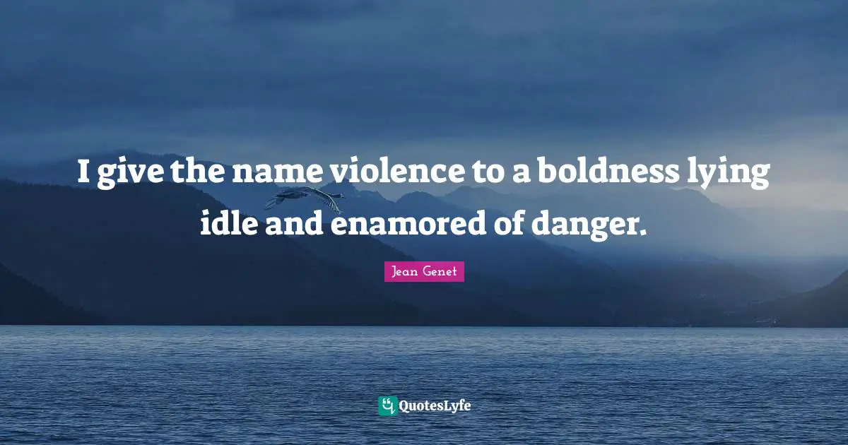 I give the name violence to a boldness lying idle and enamored of danger.
