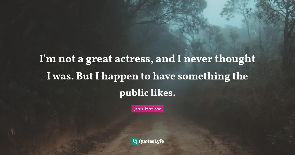 I'm not a great actress, and I never thought I was. But I happen to have something the public likes.