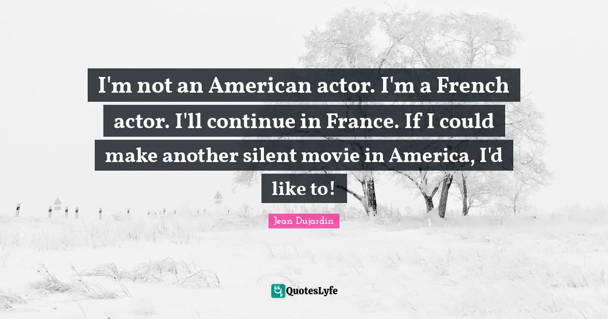 I'm not an American actor. I'm a French actor. I'll continue in France. If I could make another silent movie in America, I'd like to!
