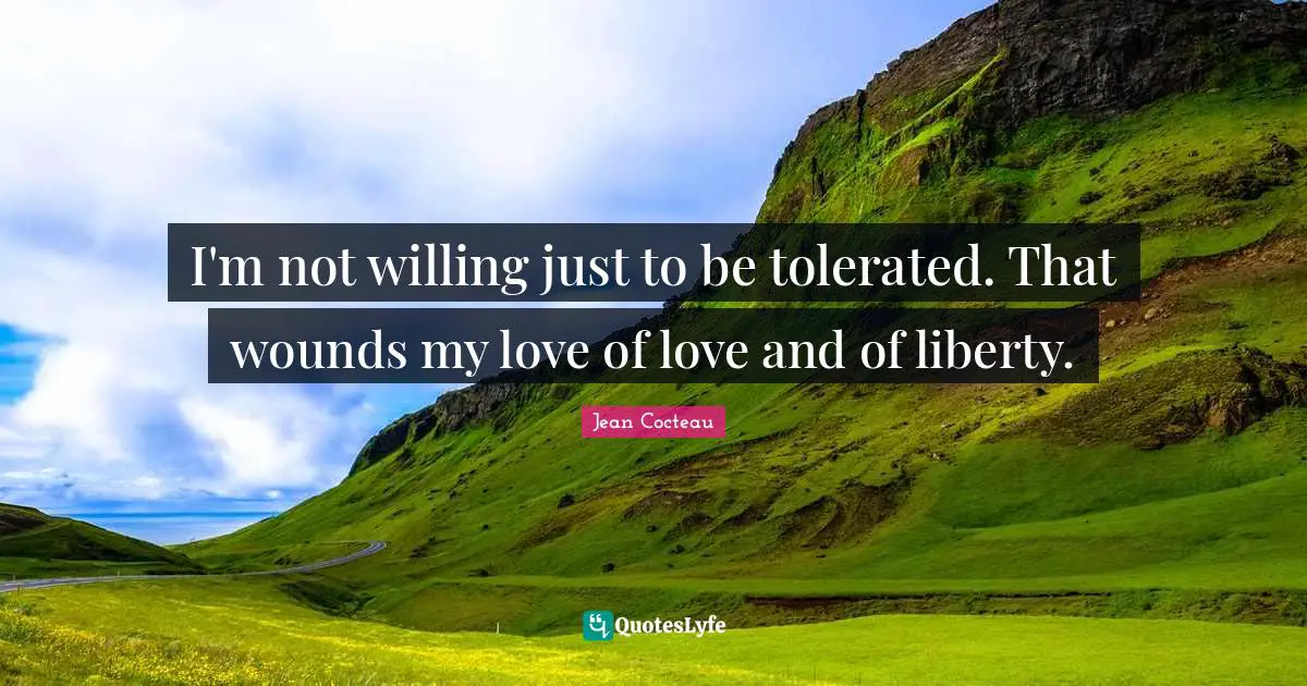 I'm not willing just to be tolerated. That wounds my love of love and of liberty.