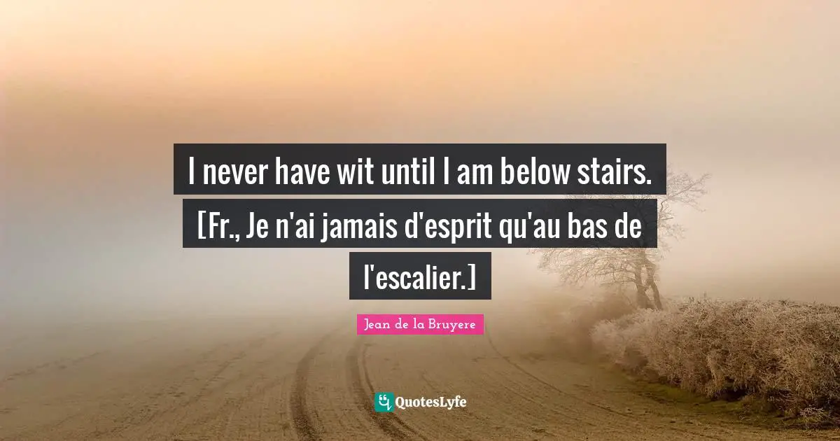 I never have wit until I am below stairs. [Fr., Je n'ai jamais d'esprit qu'au bas de l'escalier.]