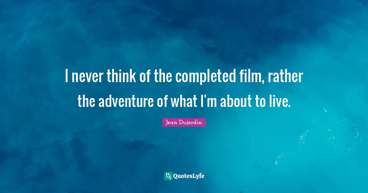 I never think of the completed film, rather the adventure of what I'm about to live.