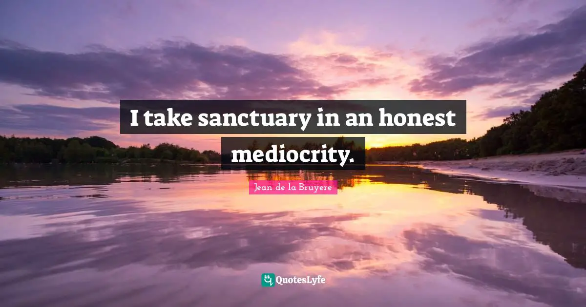 I take sanctuary in an honest mediocrity.