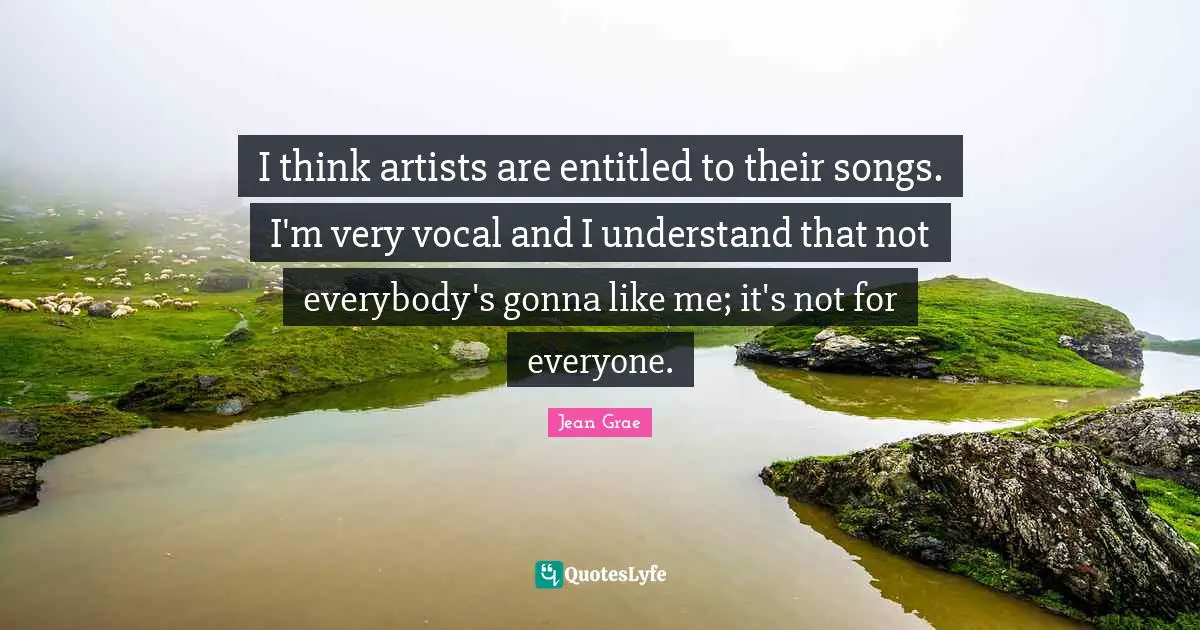 I think artists are entitled to their songs. I'm very vocal and I understand that not everybody's gonna like me; it's not for everyone.