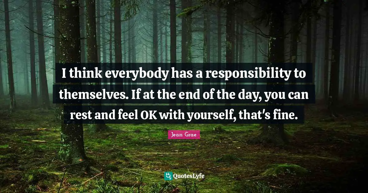 I think everybody has a responsibility to themselves. If at the end of the day, you can rest and feel OK with yourself, that's fine.