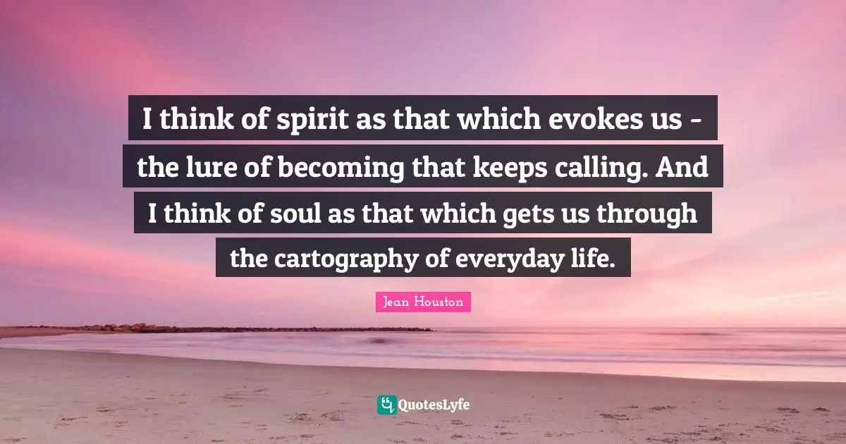 I think of spirit as that which evokes us - the lure of becoming that keeps calling. And I think of soul as that which gets us through the cartography of everyday life.
