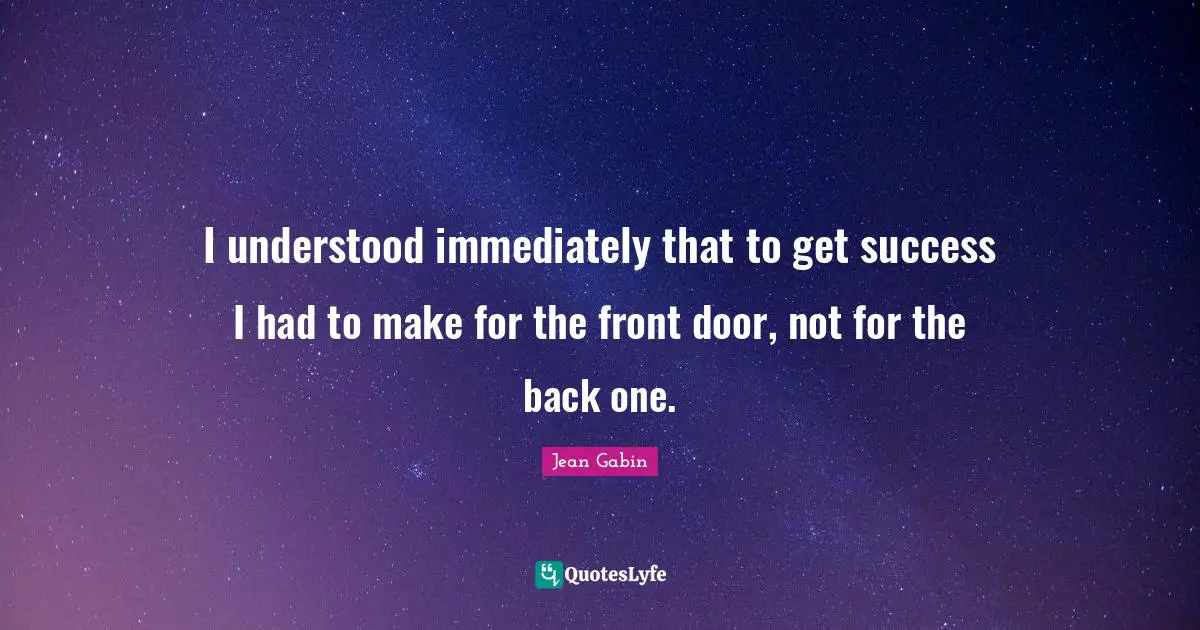 I understood immediately that to get success I had to make for the front door, not for the back one.