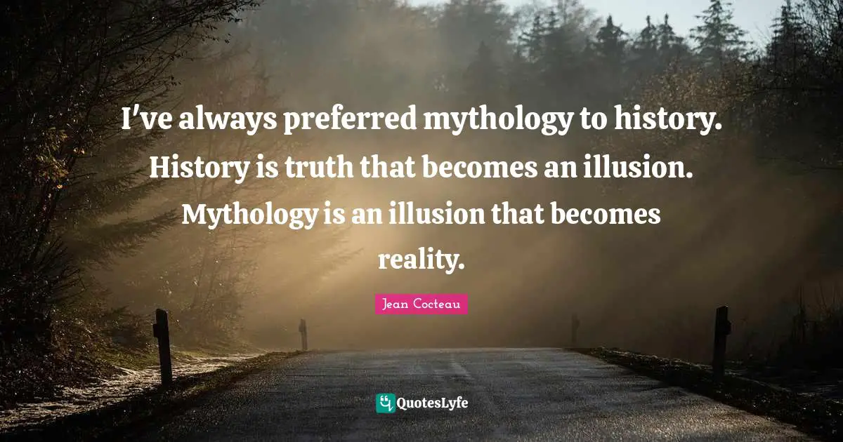 I've always preferred mythology to history. History is truth that becomes an illusion. Mythology is an illusion that becomes reality.