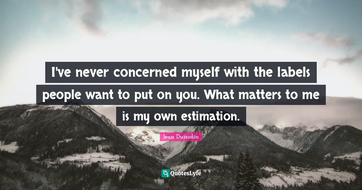 I've never concerned myself with the labels people want to put on you. What matters to me is my own estimation.