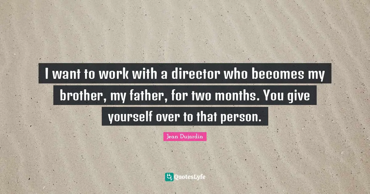 I want to work with a director who becomes my brother, my father, for two months. You give yourself over to that person.