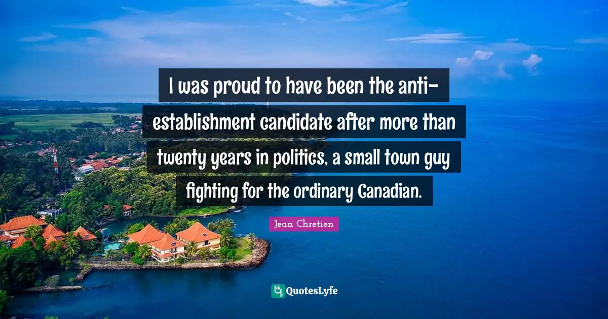 I was proud to have been the anti-establishment candidate after more than twenty years in politics, a small town guy fighting for the ordinary Canadian.