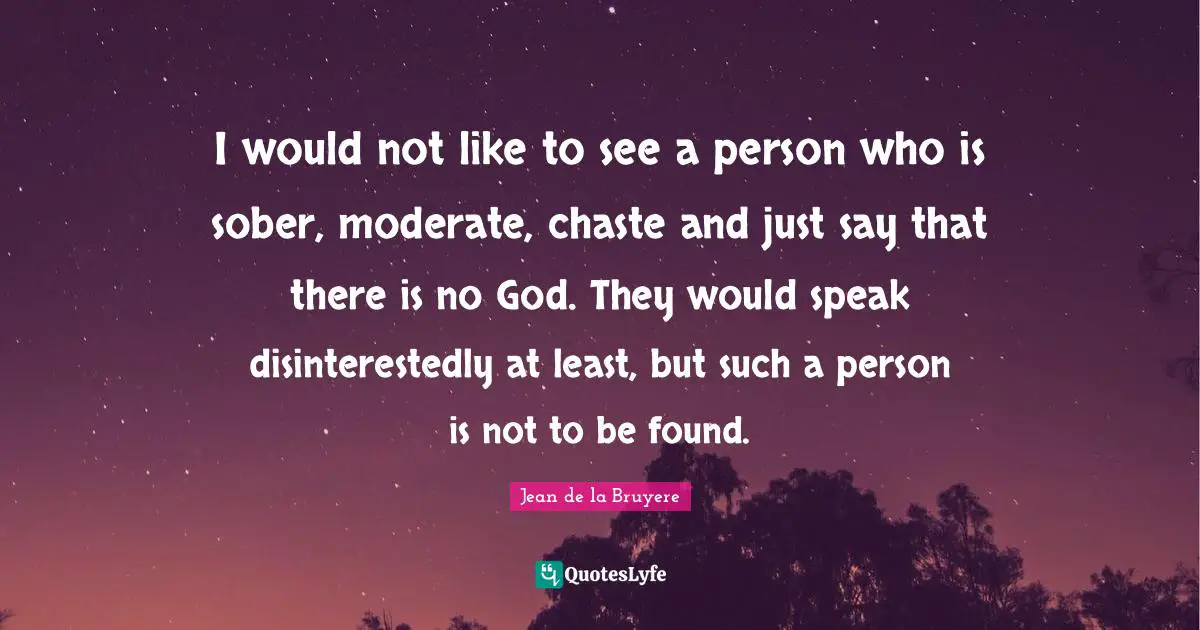 There Is No God Quotes: "I would not like to see a person who is sober, moderate, chaste and just say that there is no God. They would speak disinterestedly at least, but such a person is not to be found."