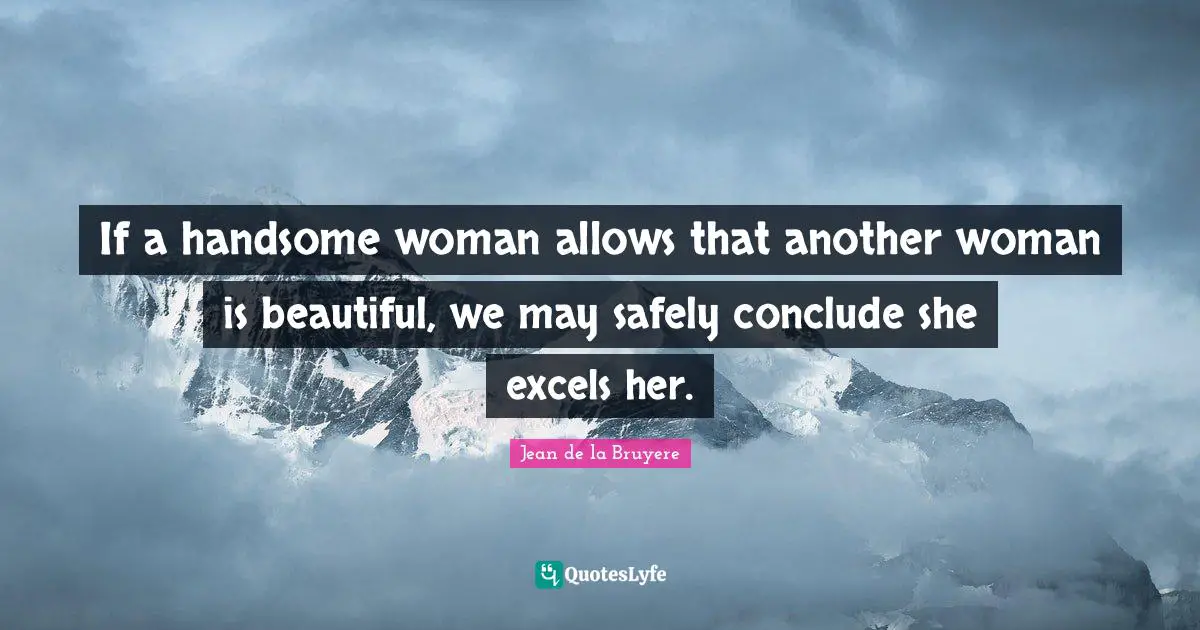 If a handsome woman allows that another woman is beautiful, we may safely conclude she excels her.