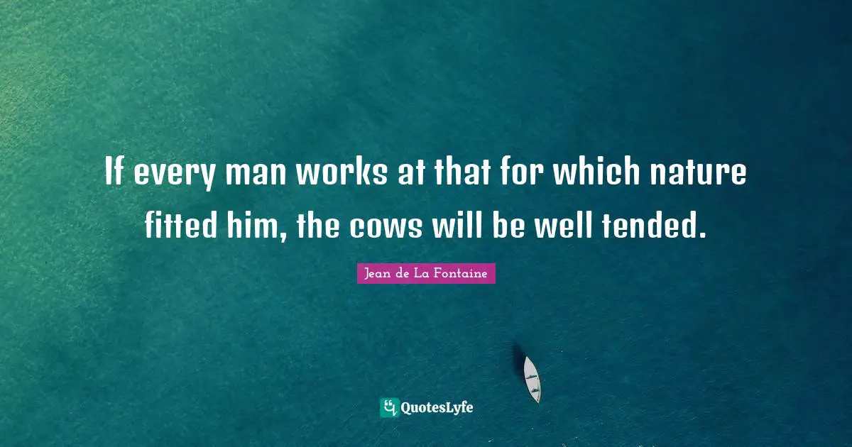 If every man works at that for which nature fitted him, the cows will be well tended.