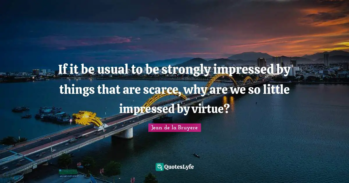 If it be usual to be strongly impressed by things that are scarce, why are we so little impressed by virtue?