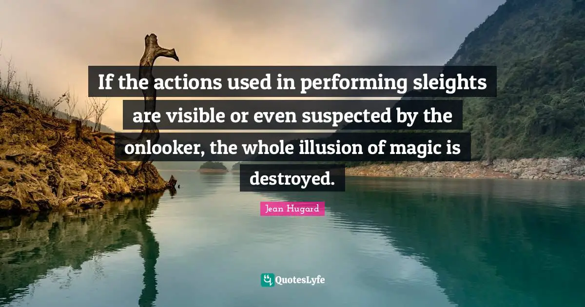 If the actions used in performing sleights are visible or even suspected by the onlooker, the whole illusion of magic is destroyed.