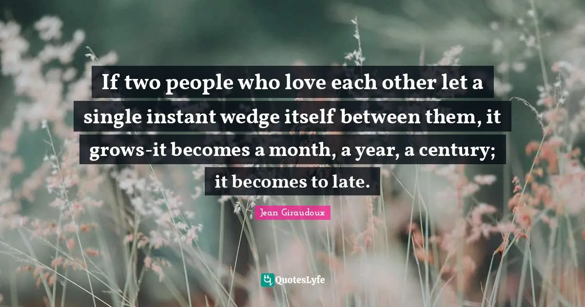 If two people who love each other let a single instant wedge itself between them, it grows-it becomes a month, a year, a century; it becomes to late.