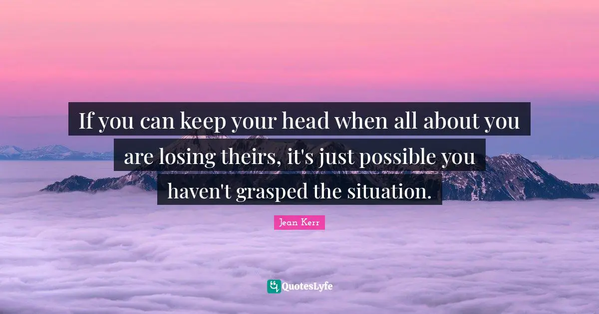 If you can keep your head when all about you are losing theirs, it's just possible you haven't grasped the situation.