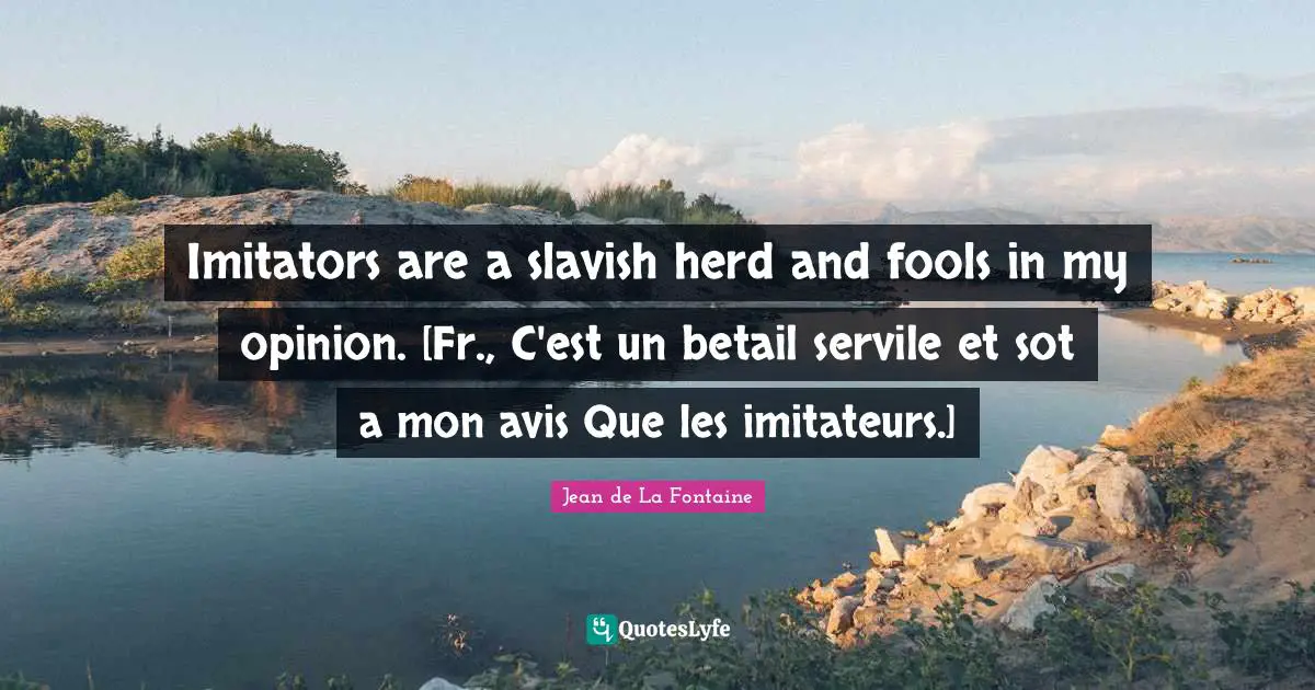 Imitators are a slavish herd and fools in my opinion. [Fr., C'est un betail servile et sot a mon avis Que les imitateurs.]