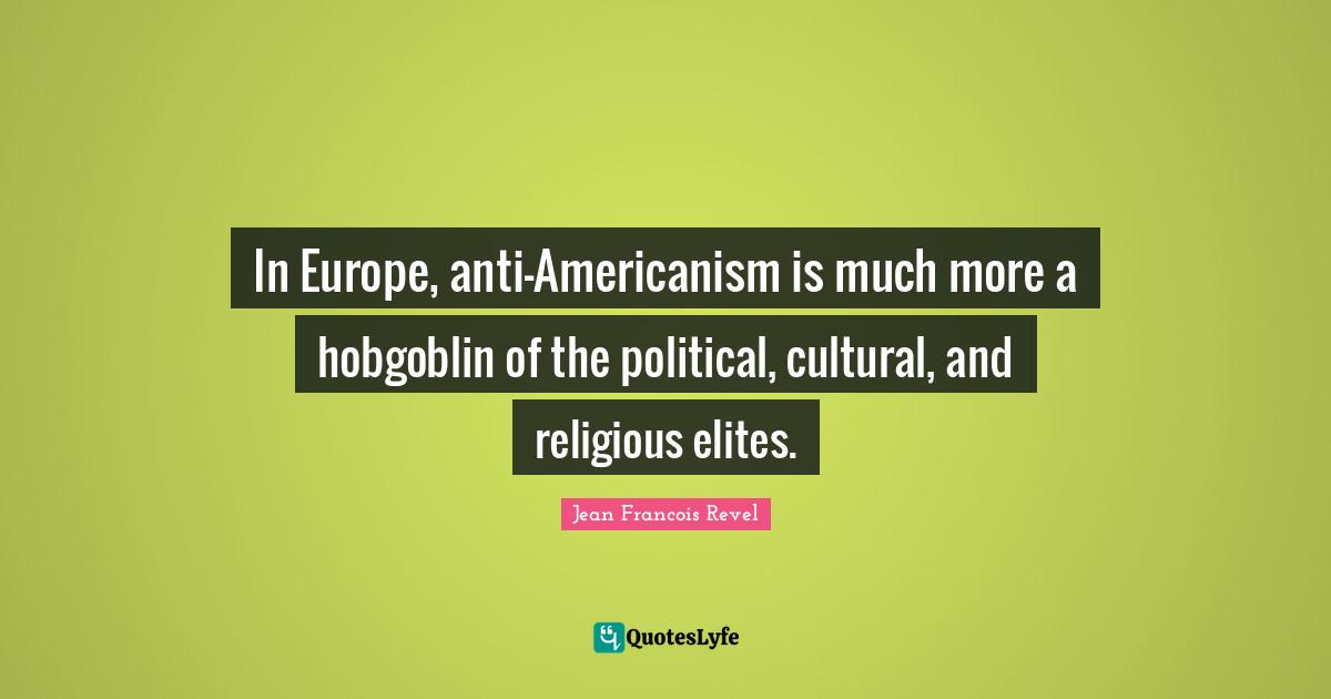 In Europe, anti-Americanism is much more a hobgoblin of the political, cultural, and religious elites.