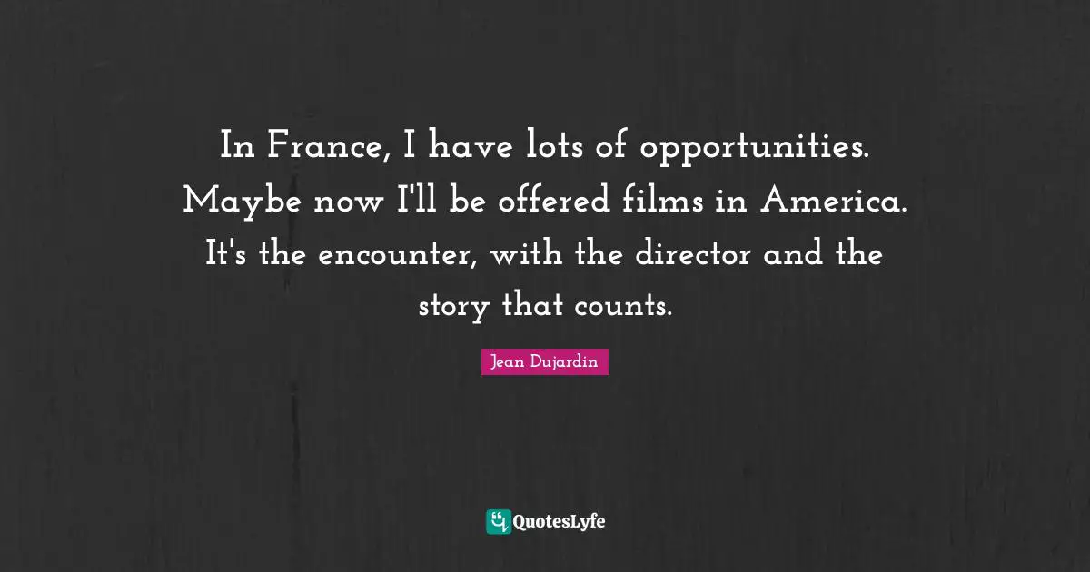 In France, I have lots of opportunities. Maybe now I'll be offered films in America. It's the encounter, with the director and the story that counts.