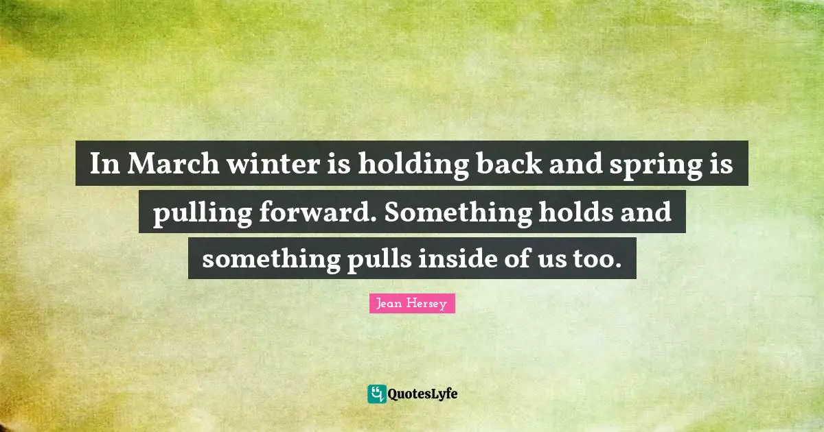 In March winter is holding back and spring is pulling forward. Something holds and something pulls inside of us too.