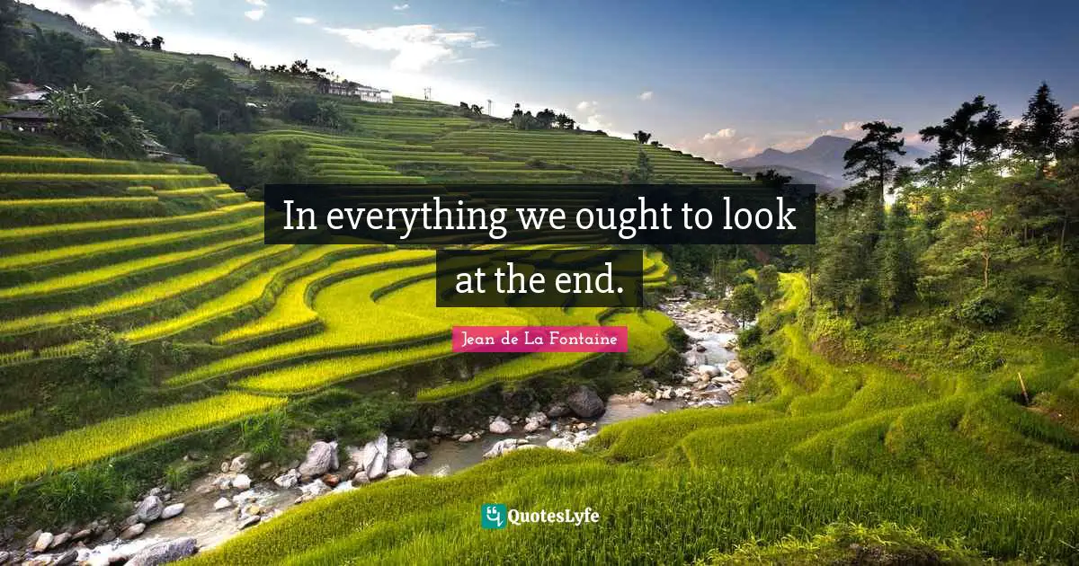In everything we ought to look at the end.