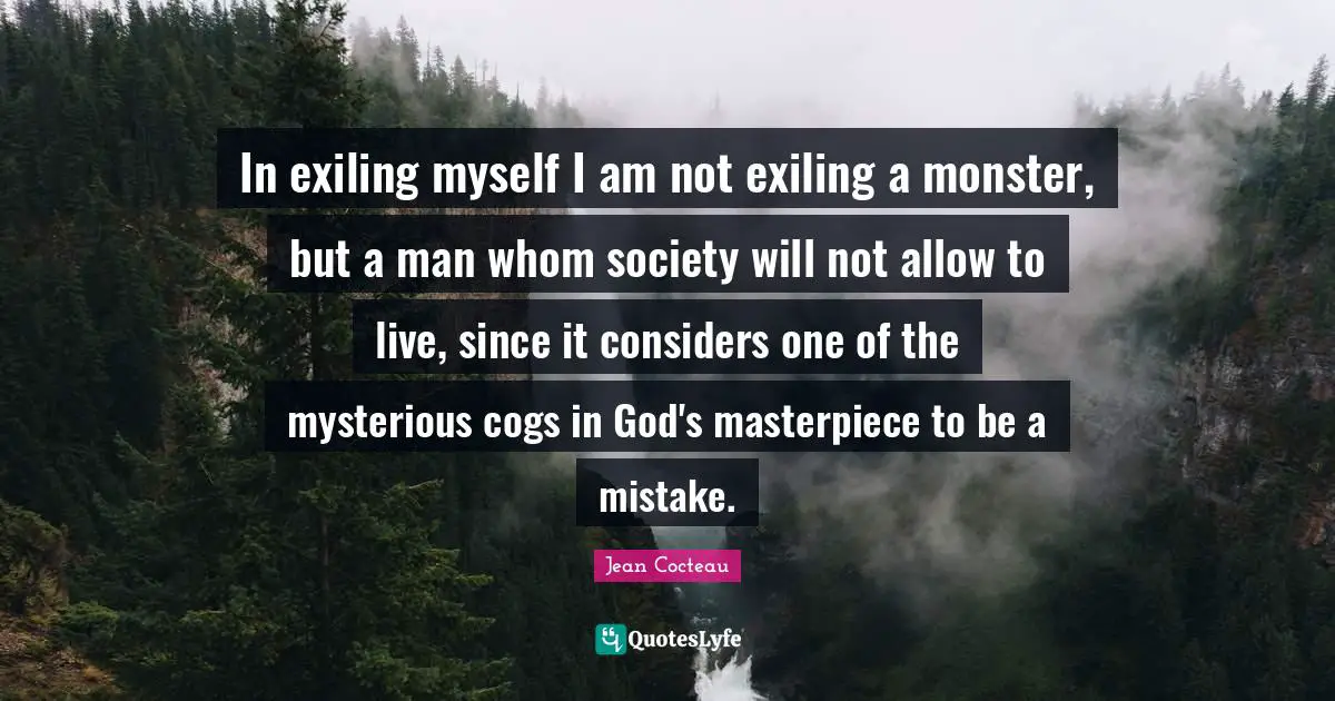 In exiling myself I am not exiling a monster, but a man whom society will not allow to live, since it considers one of the mysterious cogs in God's masterpiece to be a mistake.