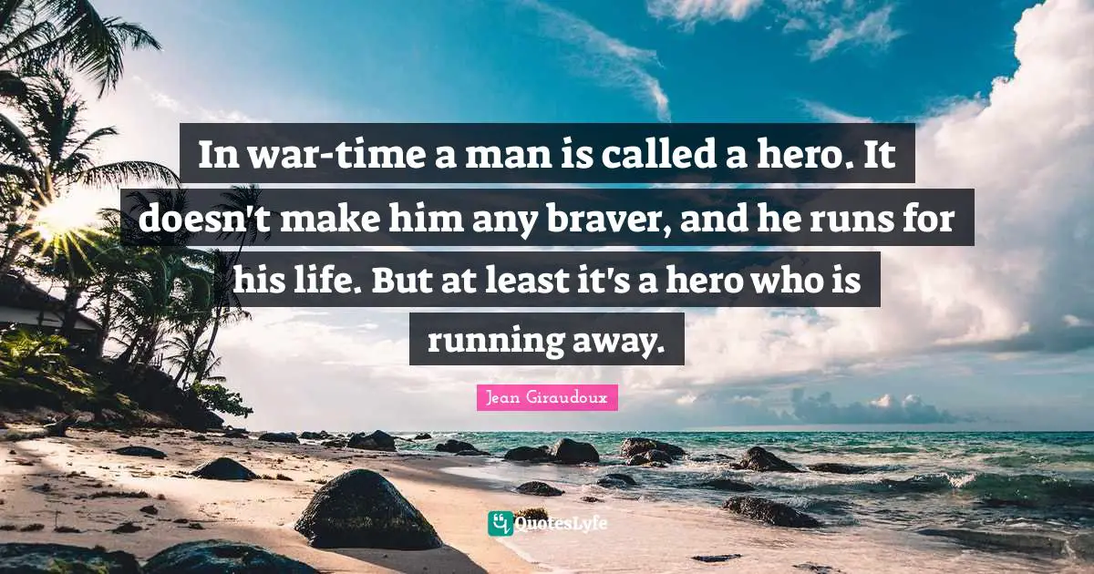 In war-time a man is called a hero. It doesn't make him any braver, and he runs for his life. But at least it's a hero who is running away.