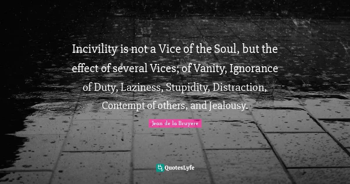 Vanity Quotes: "Incivility is not a Vice of the Soul, but the effect of several Vices; of Vanity, Ignorance of Duty, Laziness, Stupidity, Distraction, Contempt of others, and Jealousy."