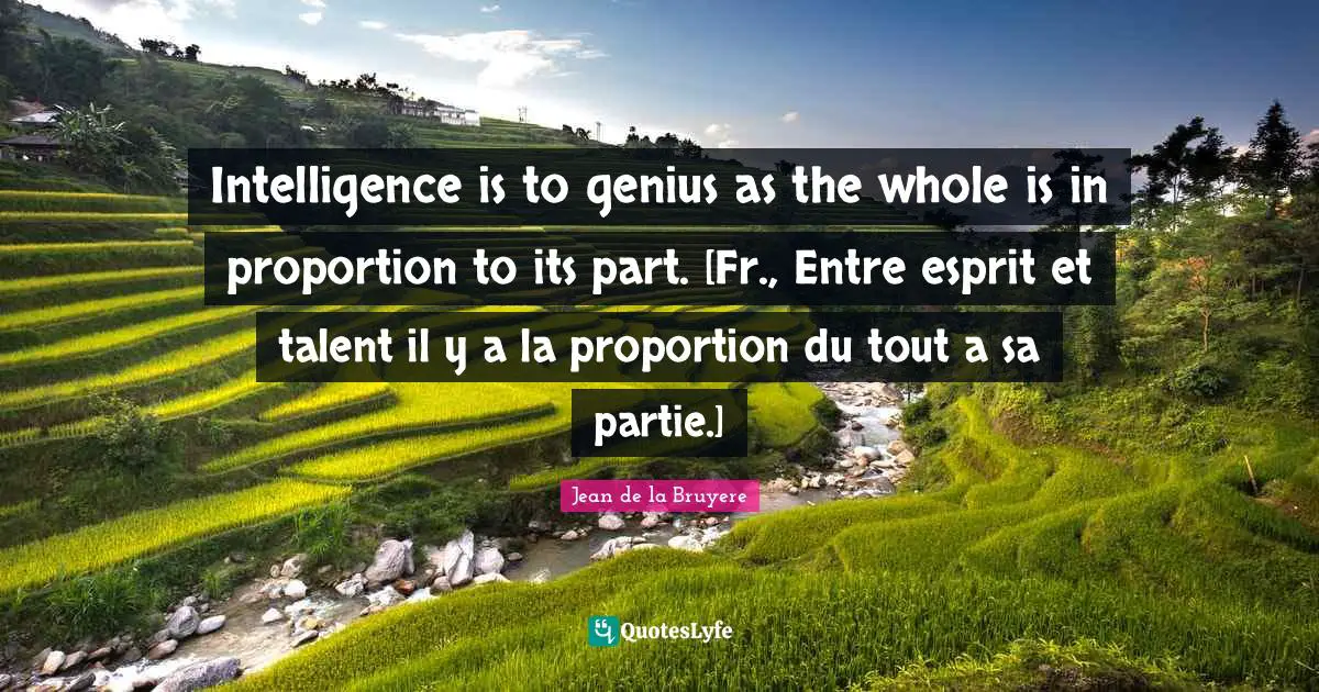 Intelligence is to genius as the whole is in proportion to its part. [Fr., Entre esprit et talent il y a la proportion du tout a sa partie.]