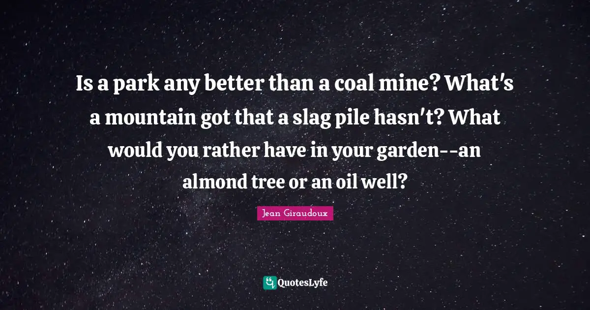 Is a park any better than a coal mine? What's a mountain got that a slag pile hasn't? What would you rather have in your garden--an almond tree or an oil well?