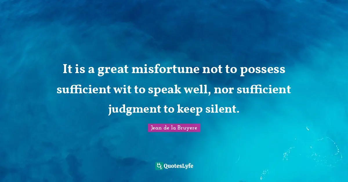 It is a great misfortune not to possess sufficient wit to speak well, nor sufficient judgment to keep silent.