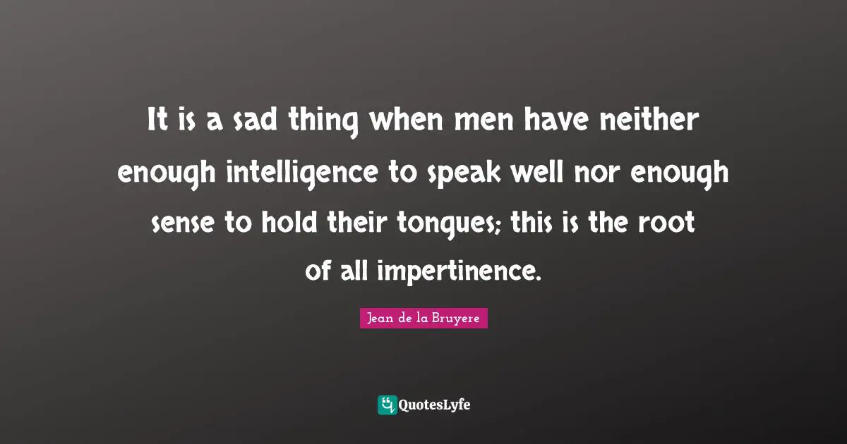 It is a sad thing when men have neither enough intelligence to speak well nor enough sense to hold their tongues; this is the root of all impertinence.