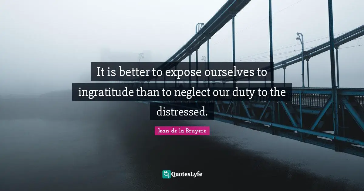 It is better to expose ourselves to ingratitude than to neglect our duty to the distressed.