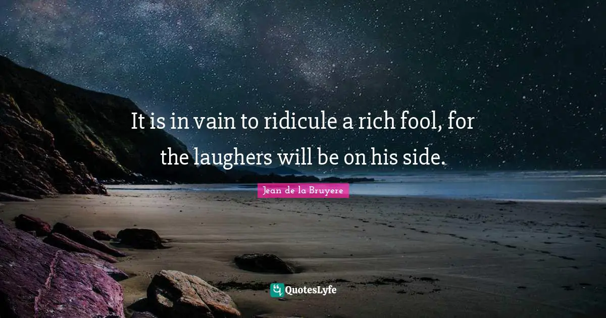 It is in vain to ridicule a rich fool, for the laughers will be on his side.