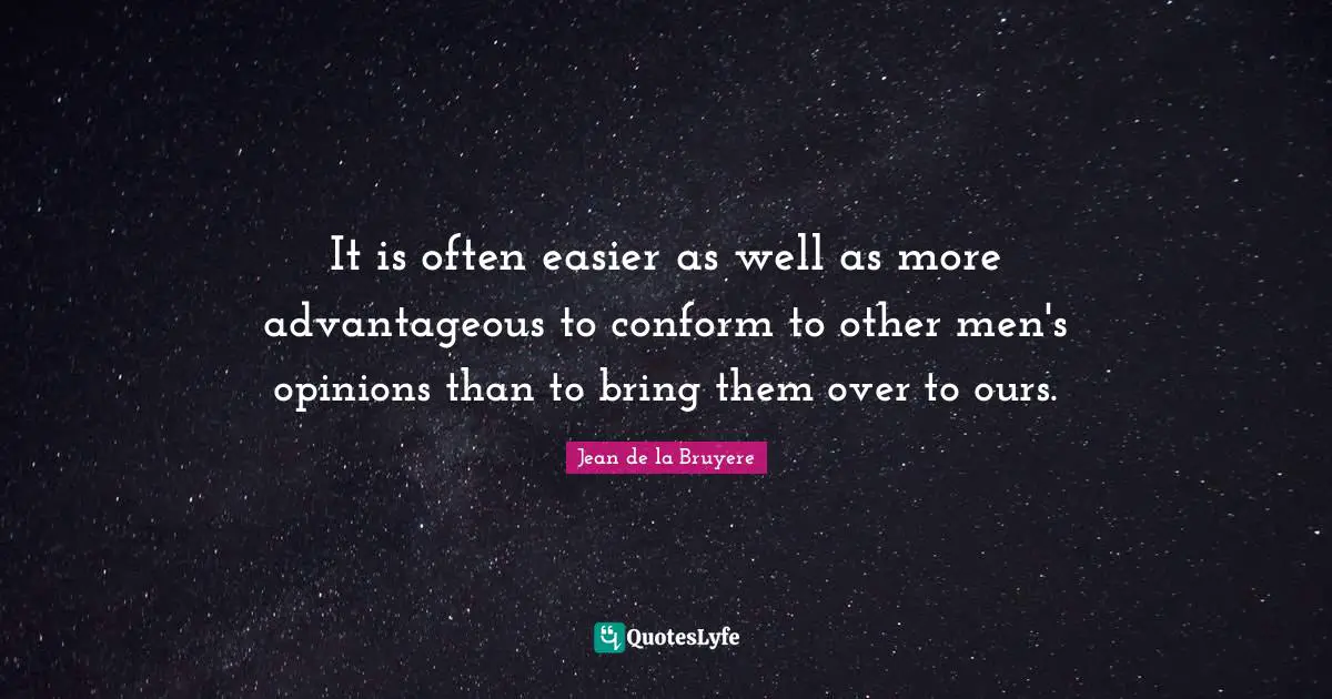 It is often easier as well as more advantageous to conform to other men's opinions than to bring them over to ours.