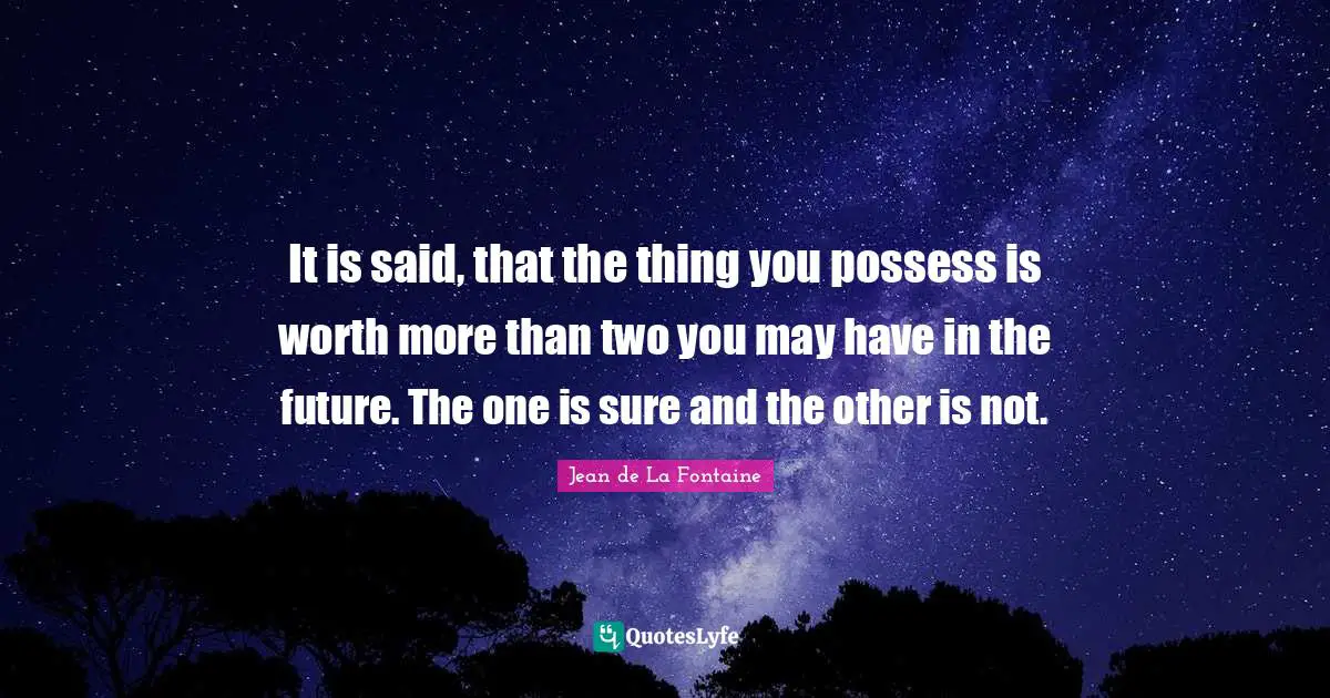 It is said, that the thing you possess is worth more than two you may have in the future. The one is sure and the other is not.