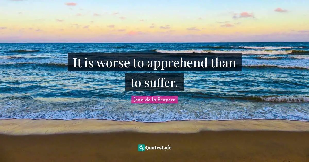 It is worse to apprehend than to suffer.