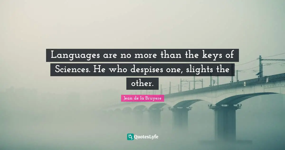 Languages are no more than the keys of Sciences. He who despises one, slights the other.