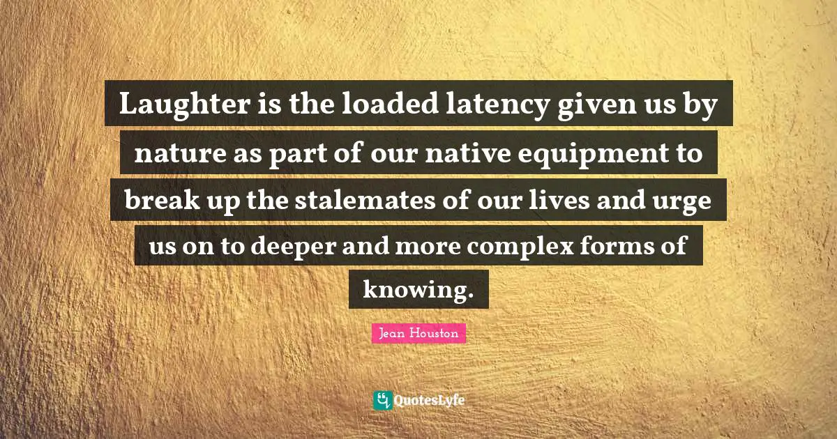 Laughter is the loaded latency given us by nature as part of our native equipment to break up the stalemates of our lives and urge us on to deeper and more complex forms of knowing.