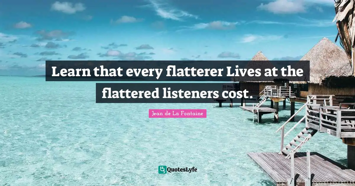 Learn that every flatterer Lives at the flattered listeners cost.