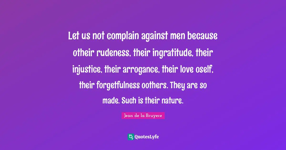 Jean De La Bruyere Quotes: "Let us not complain against men because otheir rudeness, their ingratitude, their injustice, their arrogance, their love oself, their forgetfulness oothers. They are so made. Such is their nature."